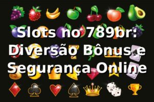 Slots no 789br: Diversão, Bônus e Segurança Online